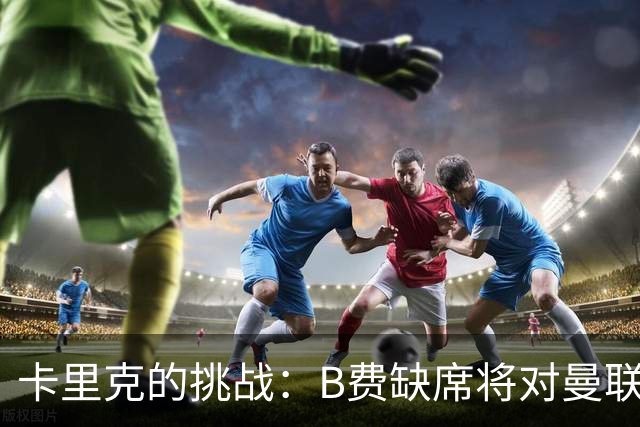 卡里克的挑战：B费缺席将对曼联产生重大影响