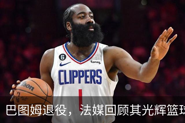 巴图姆退役，法媒回顾其光辉篮球生涯与丰厚荣誉