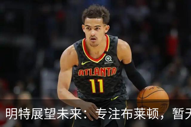 明特展望未来：专注布莱顿，暂无转会考虑