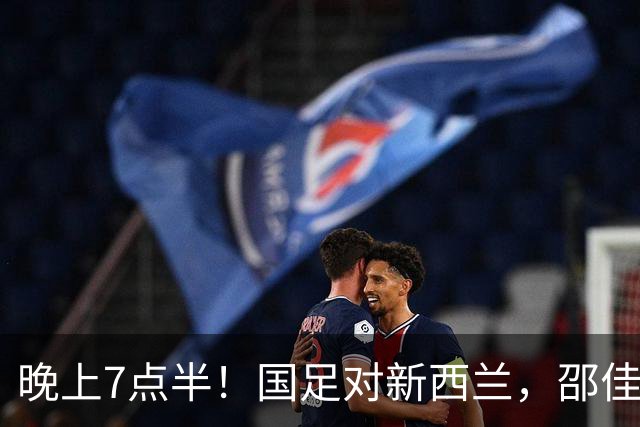 晚上7点半！国足对新西兰，邵佳一或调整阵型，赵松源有望首发