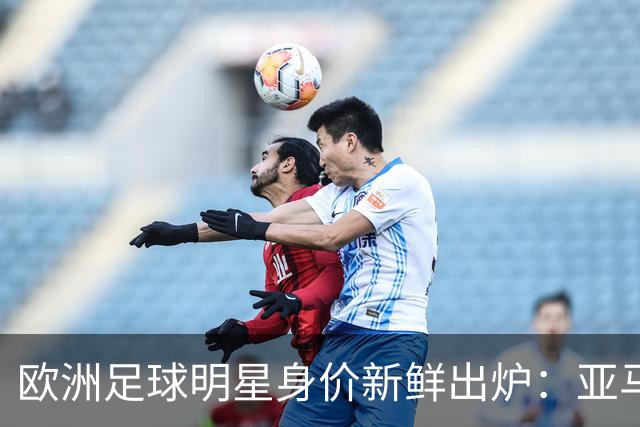 欧洲足球明星身价新鲜出炉：亚马尔与哈兰德引领潮流