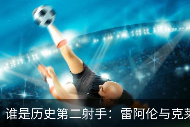 谁是历史第二射手：雷阿伦与克莱汤普森的较量